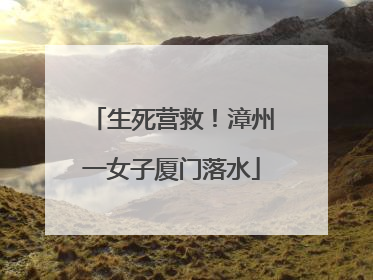 生死营救！漳州一女子厦门落水